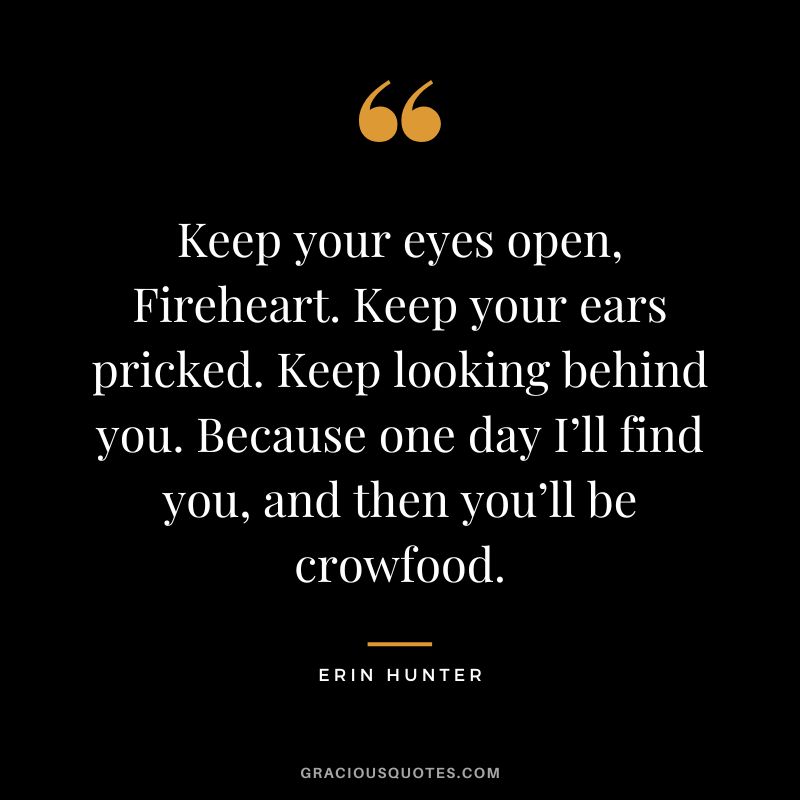 Keep your eyes open, Fireheart. Keep your ears pricked. Keep looking behind you. Because one day I’ll find you, and then you’ll be crowfood.