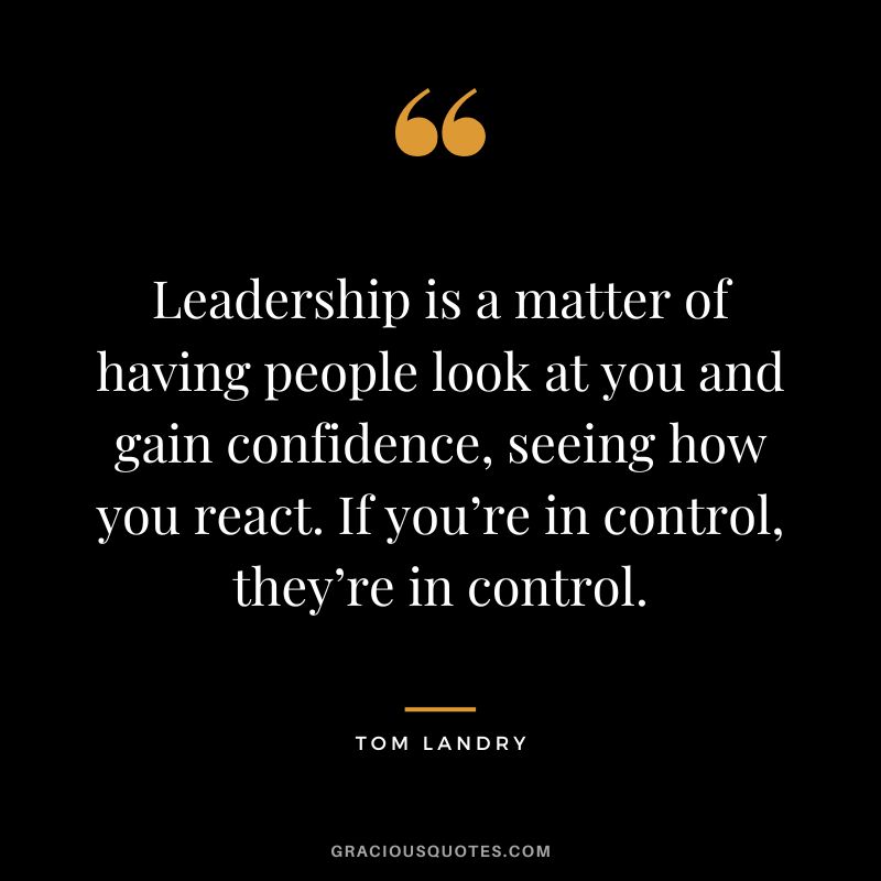 Leadership is a matter of having people look at you and gain confidence, seeing how you react. If you’re in control, they’re in control.