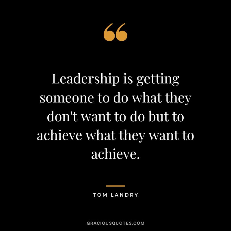 Leadership is getting someone to do what they don't want to do but to achieve what they want to achieve.