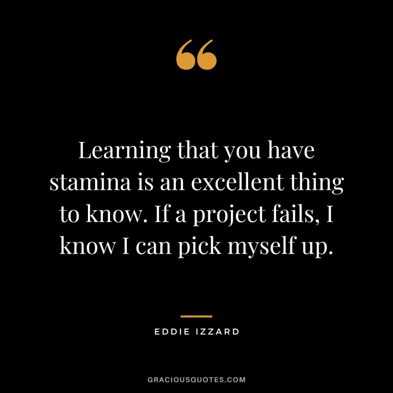 Learning that you have stamina is an excellent thing to know. If a project fails, I know I can pick myself up. - Eddie Izzard