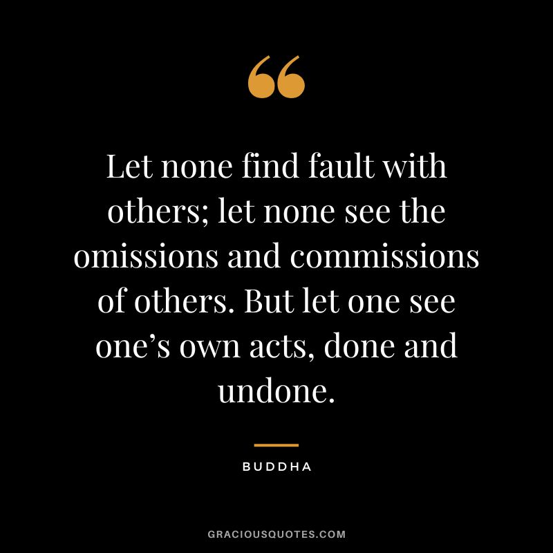 Let none find fault with others; let none see the omissions and commissions of others. But let one see one’s own acts, done and undone.