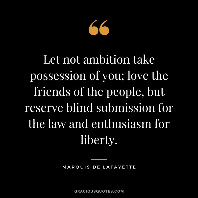 Let not ambition take possession of you; love the friends of the people, but reserve blind submission for the law and enthusiasm for liberty. - Marquis de Lafayette