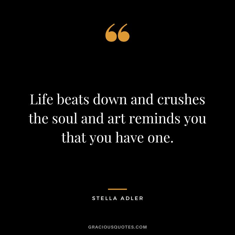 Life beats down and crushes the soul and art reminds you that you have one. - Stella Adler