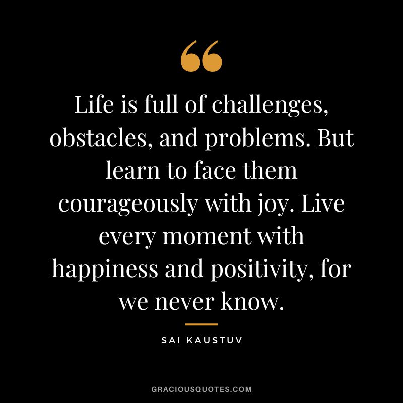 Life is full of challenges, obstacles, and problems. But learn to face them courageously with joy. Live every moment with happiness and positivity, for we never know. - Sai Kaustuv