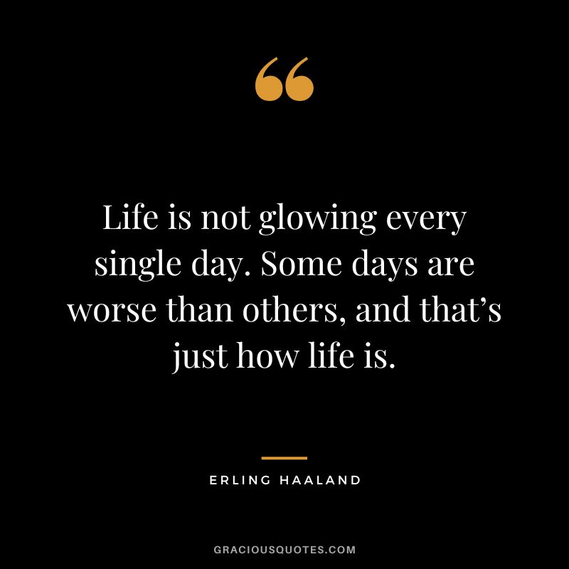 Life is not glowing every single day. Some days are worse than others, and that’s just how life is.