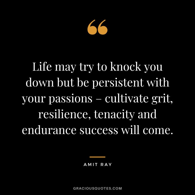 Life may try to knock you down but be persistent with your passions – cultivate grit, resilience, tenacity and endurance success will come. - Amit Ray