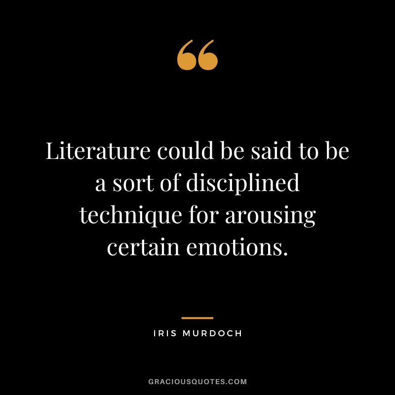 Literature could be said to be a sort of disciplined technique for arousing certain emotions. - Iris Murdoch