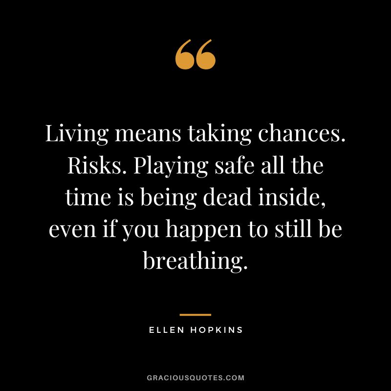Living means taking chances. Risks. Playing safe all the time is being dead inside, even if you happen to still be breathing.
