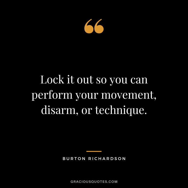 Lock it out so you can perform your movement, disarm, or technique. - Burton Richardson