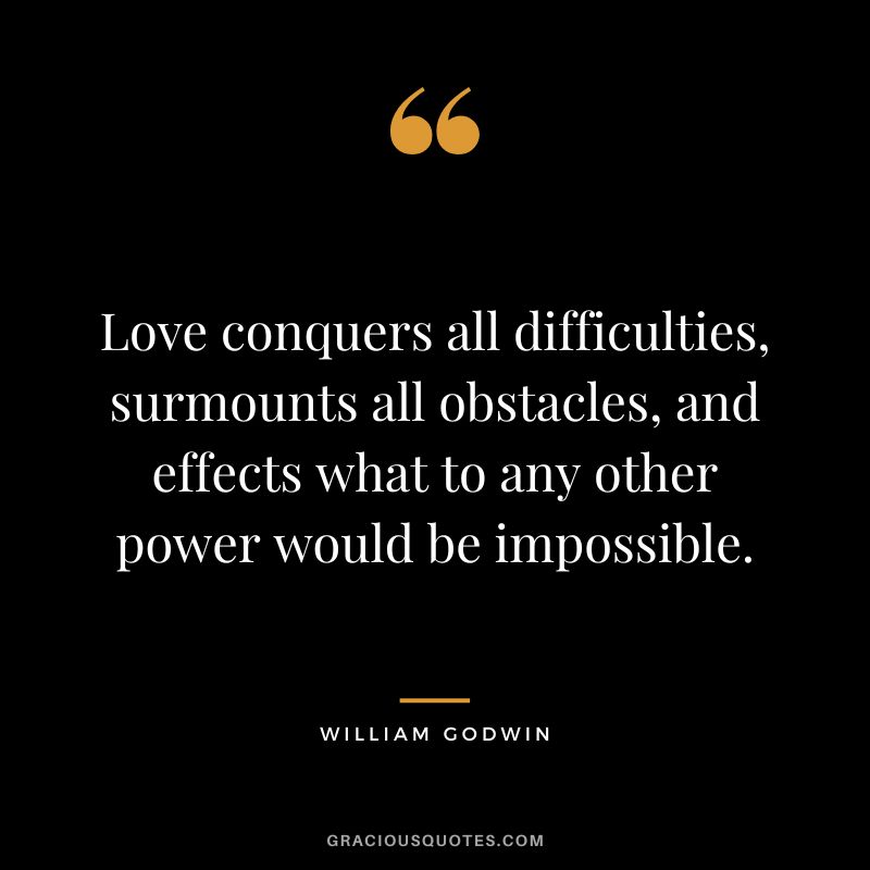 Love conquers all difficulties, surmounts all obstacles, and effects what to any other power would be impossible. - William Godwin