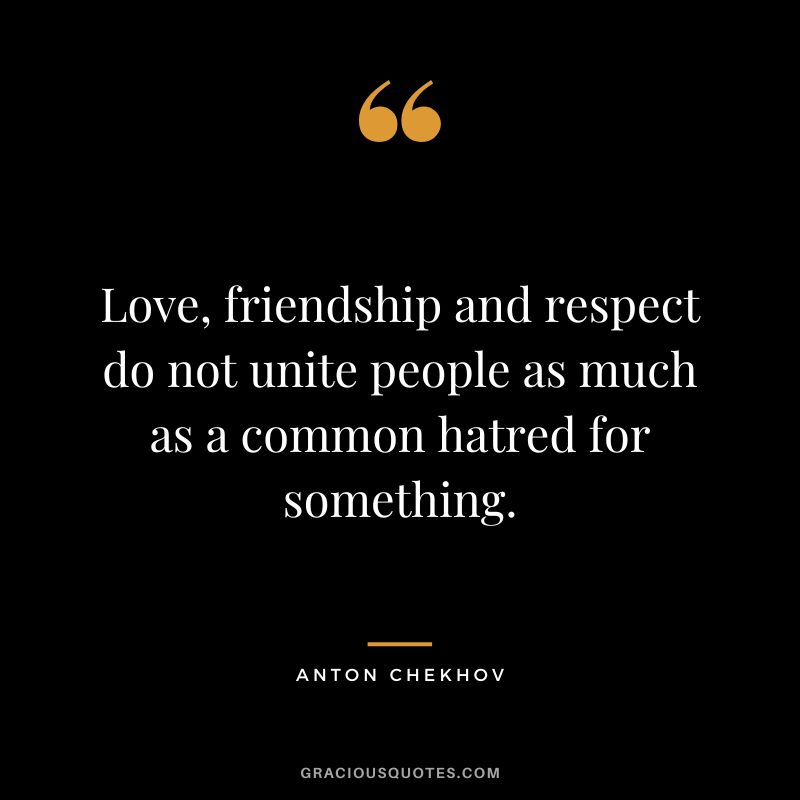Love, friendship and respect do not unite people as much as a common hatred for something.