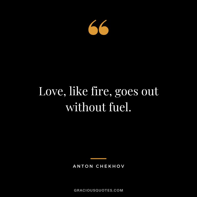 Love, like fire, goes out without fuel.
