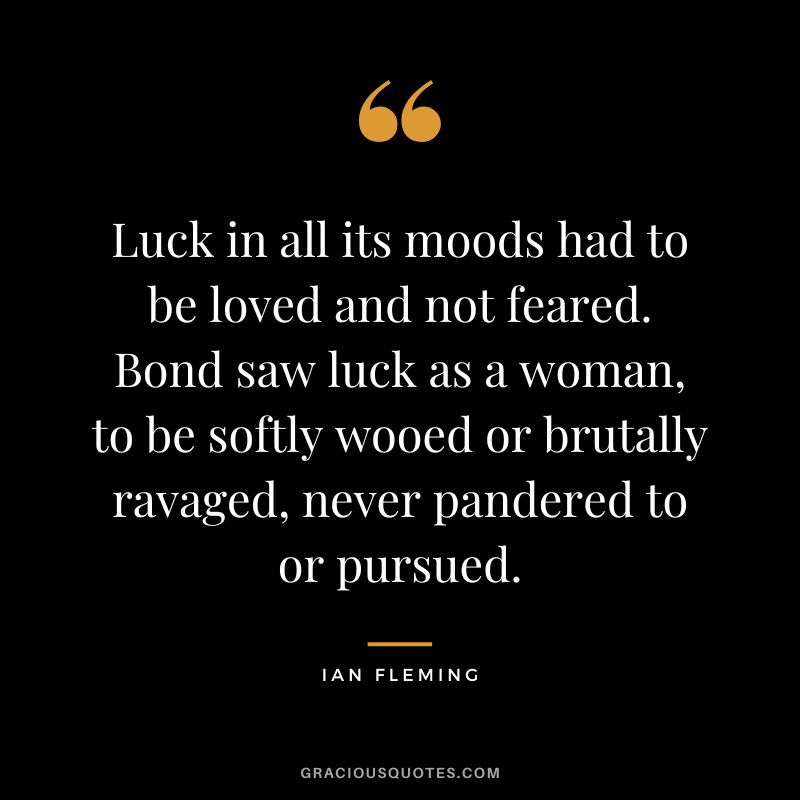 Luck in all its moods had to be loved and not feared. Bond saw luck as a woman, to be softly wooed or brutally ravaged, never pandered to or pursued.