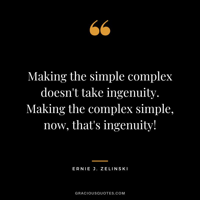 Making the simple complex doesn't take ingenuity. Making the complex simple, now, that's ingenuity! - Ernie J. Zelinski