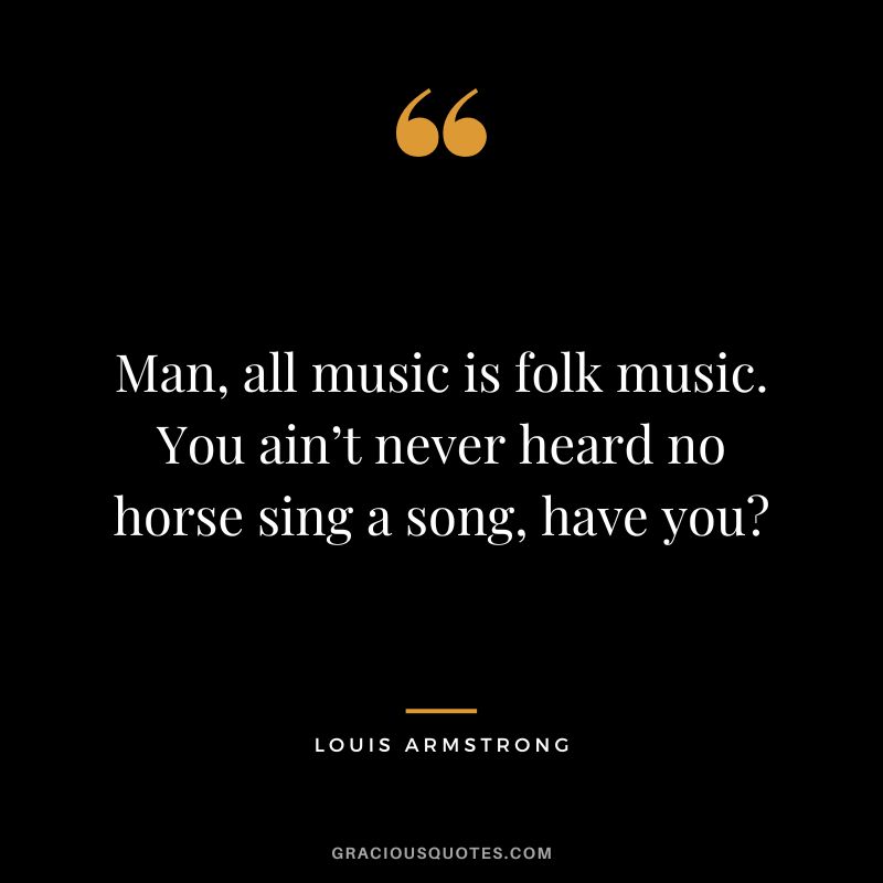 Man, all music is folk music. You ain’t never heard no horse sing a song, have you