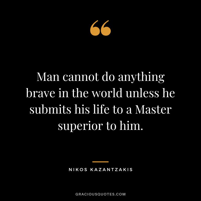 Man cannot do anything brave in the world unless he submits his life to a Master superior to him. - Nikos Kazantzakis
