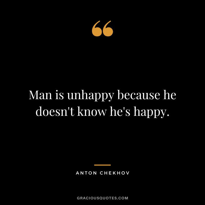 Man is unhappy because he doesn't know he's happy.