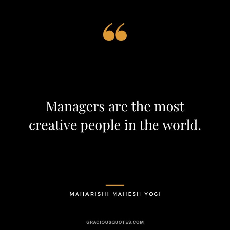 Managers are the most creative people in the world.