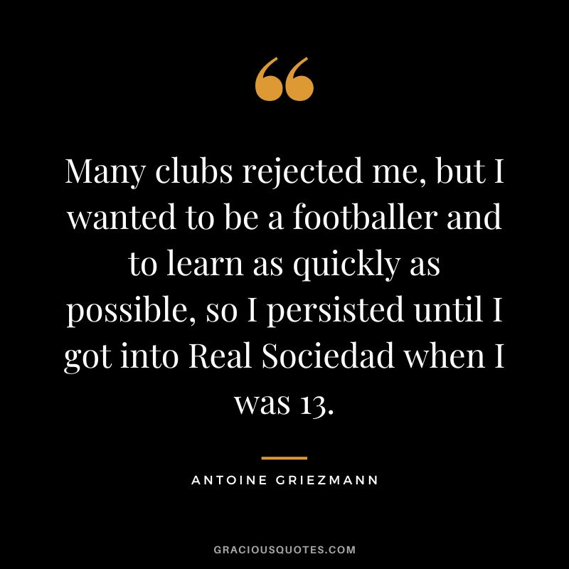 Many clubs rejected me, but I wanted to be a footballer and to learn as quickly as possible, so I persisted until I got into Real Sociedad when I was 13.