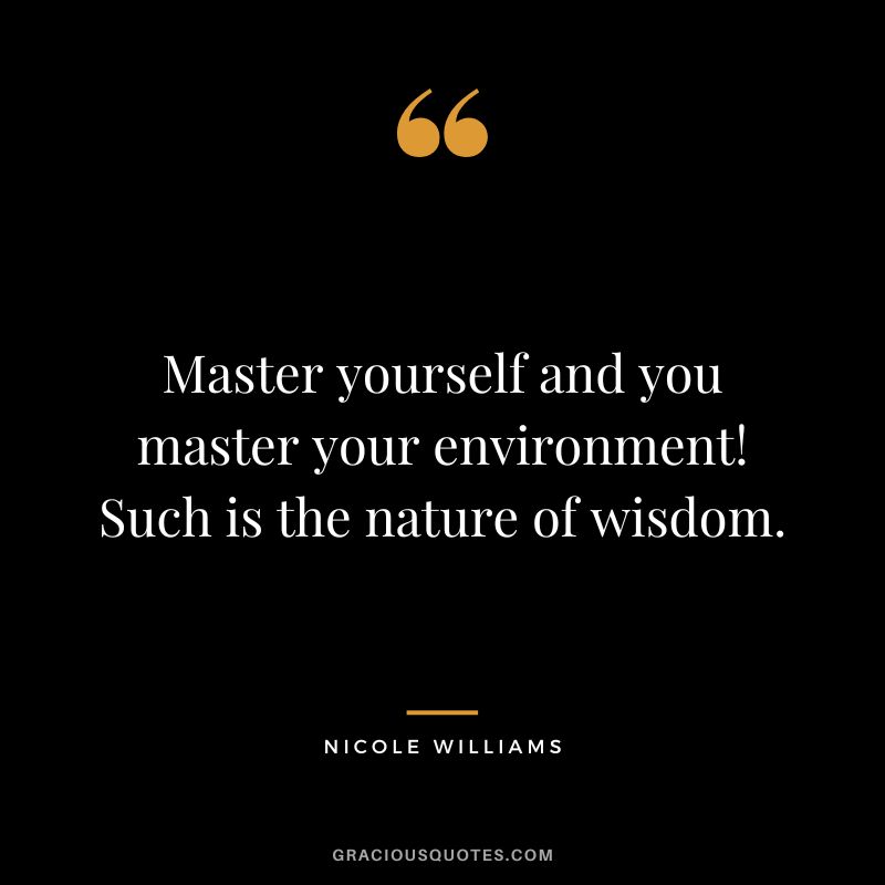 Master yourself and you master your environment! Such is the nature of wisdom. - Nicole Williams