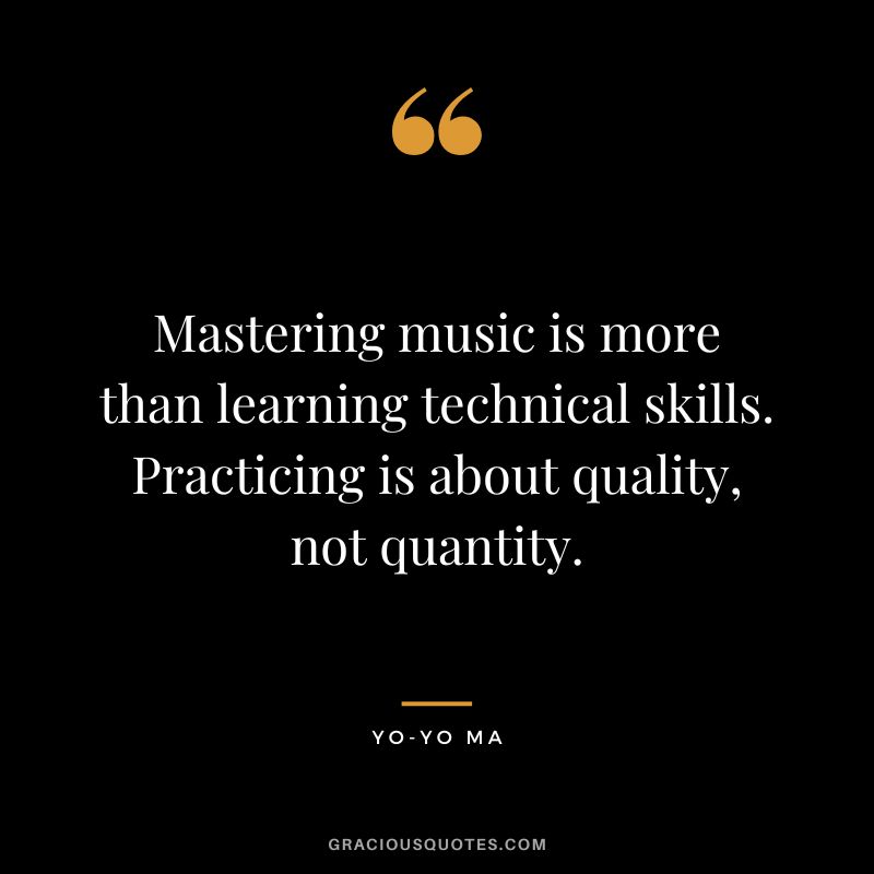 Mastering music is more than learning technical skills. Practicing is about quality, not quantity. - Yo-Yo Ma
