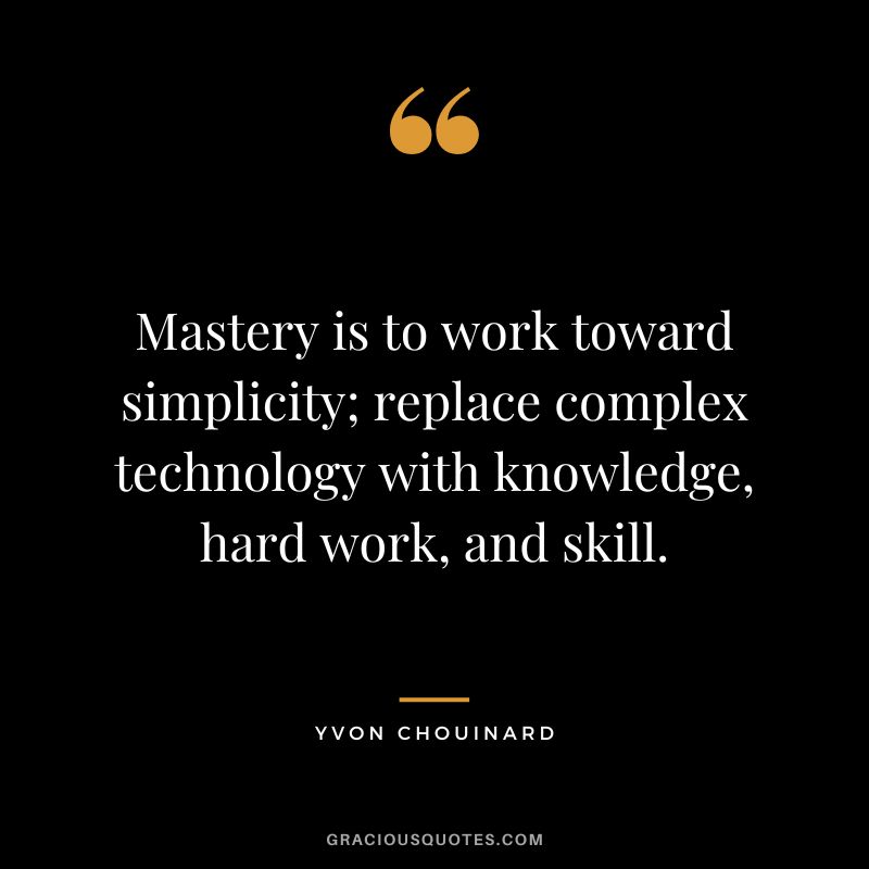 Mastery is to work toward simplicity; replace complex technology with knowledge, hard work, and skill. - Yvon Chouinard