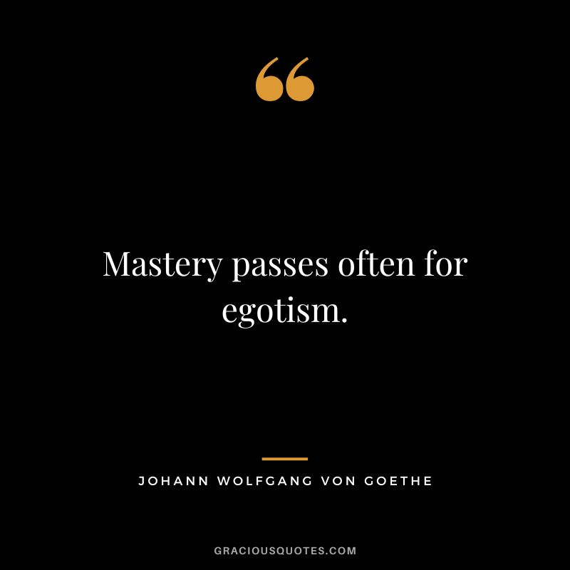 Mastery passes often for egotism. - Johann Wolfgang von Goethe