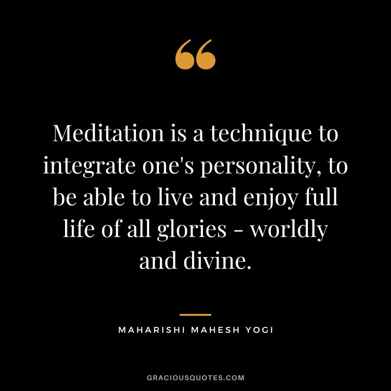 Meditation is a technique to integrate one's personality, to be able to live and enjoy full life of all glories - worldly and divine.