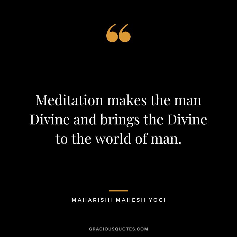 Meditation makes the man Divine and brings the Divine to the world of man.
