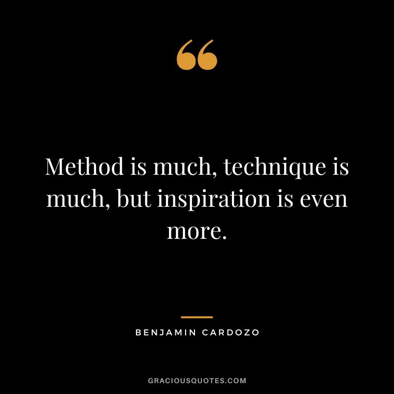 Method is much, technique is much, but inspiration is even more. - Benjamin Cardozo