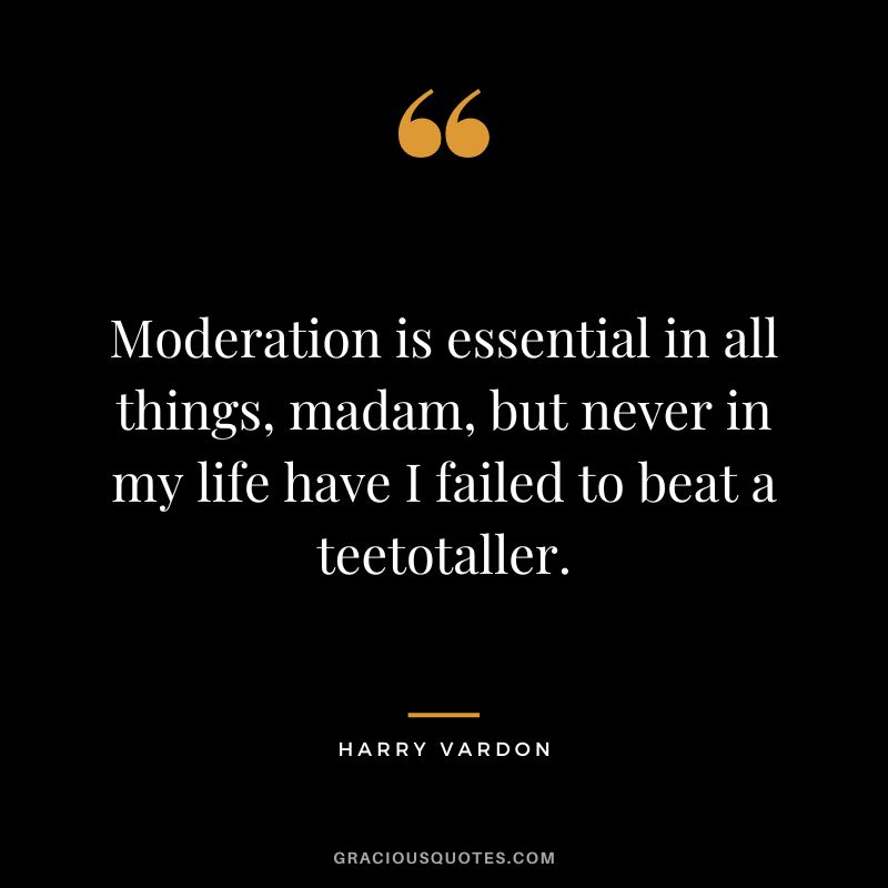 Moderation is essential in all things, madam, but never in my life have I failed to beat a teetotaller.