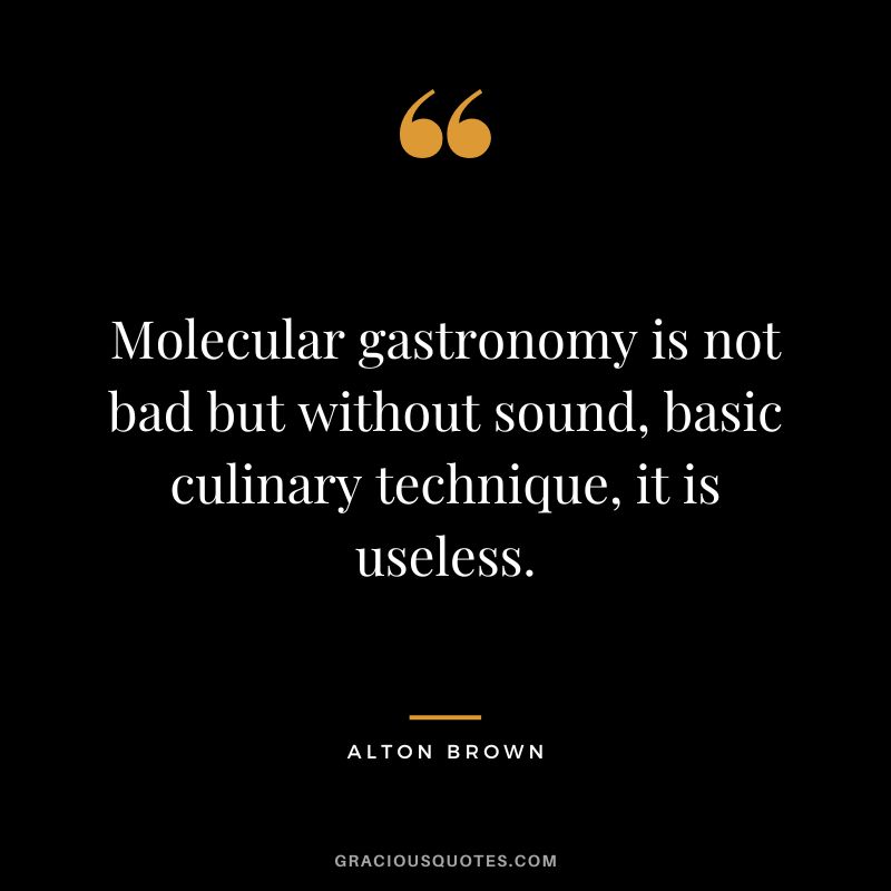 Molecular gastronomy is not bad but without sound, basic culinary technique, it is useless. - Alton Brown