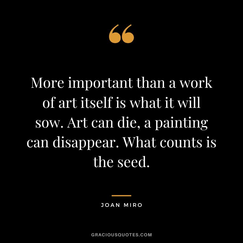 More important than a work of art itself is what it will sow. Art can die, a painting can disappear. What counts is the seed. - Joan Miro