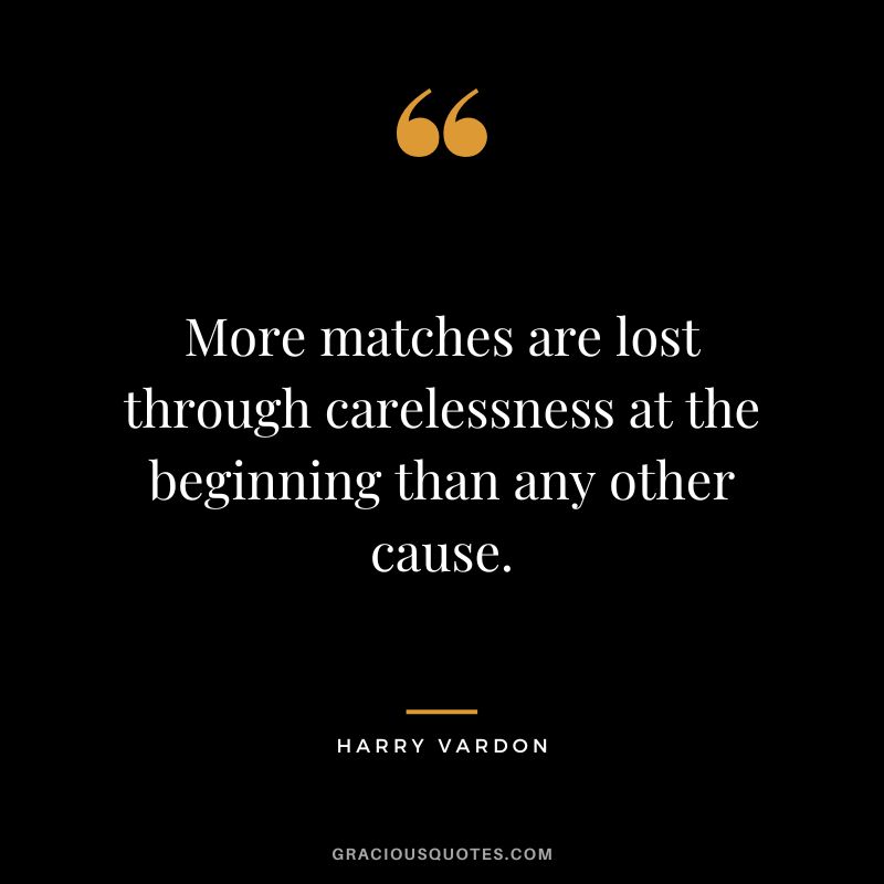 More matches are lost through carelessness at the beginning than any other cause.