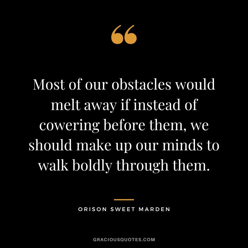Most of our obstacles would melt away if instead of cowering before them, we should make up our minds to walk boldly through them. - Orison Sweet Marden