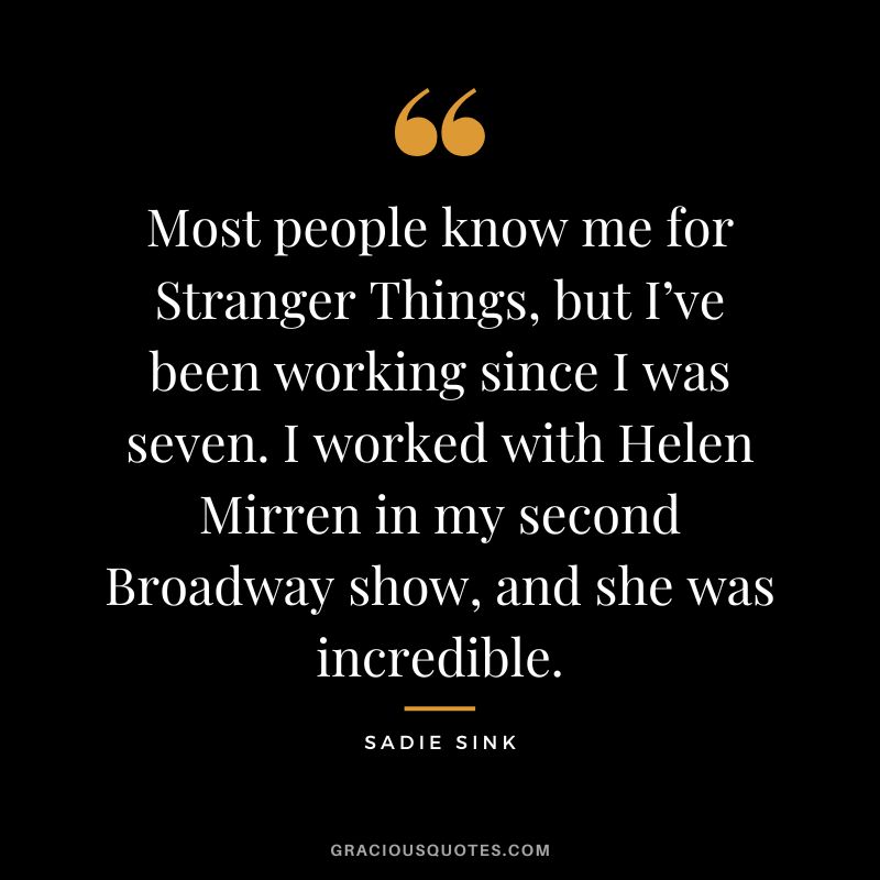 Most people know me for Stranger Things, but I’ve been working since I was seven. I worked with Helen Mirren in my second Broadway show, and she was incredible.