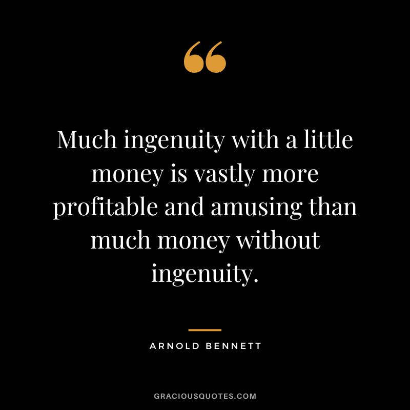 Much ingenuity with a little money is vastly more profitable and amusing than much money without ingenuity. - Arnold Bennett