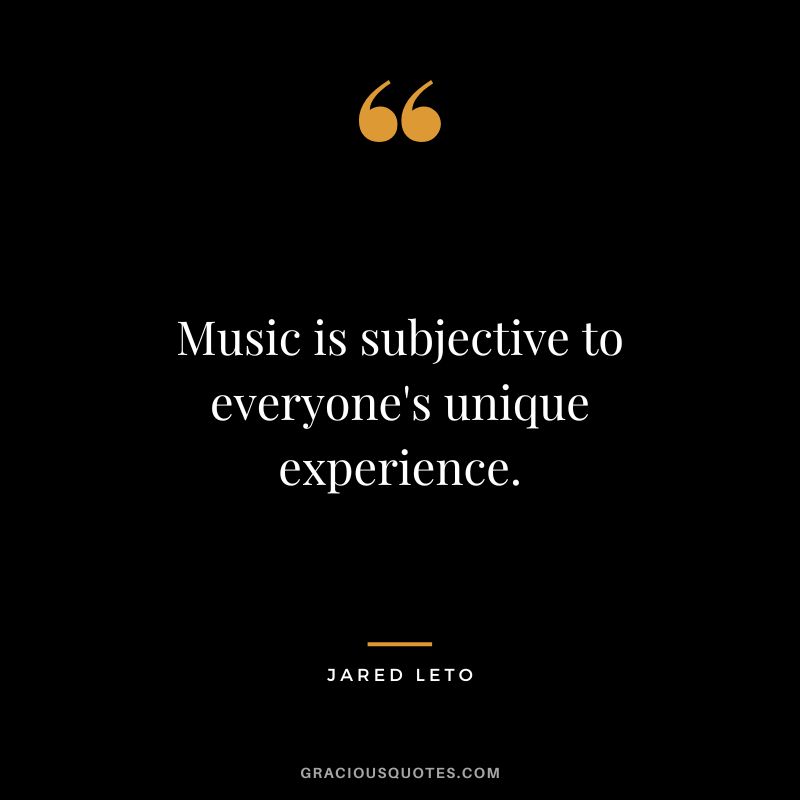 Music is subjective to everyone's unique experience.