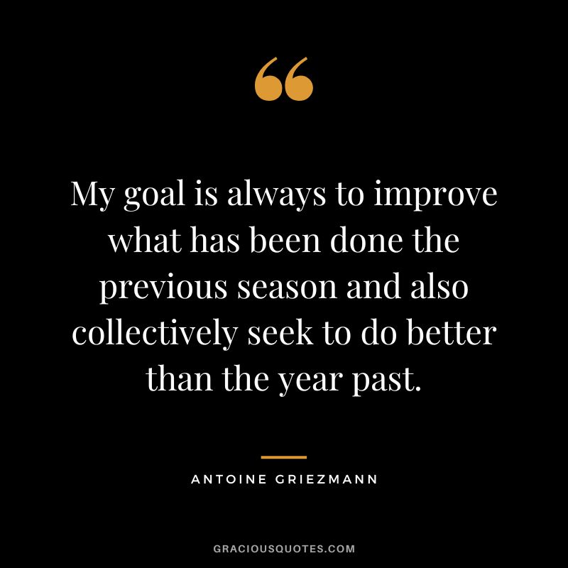 My goal is always to improve what has been done the previous season and also collectively seek to do better than the year past.