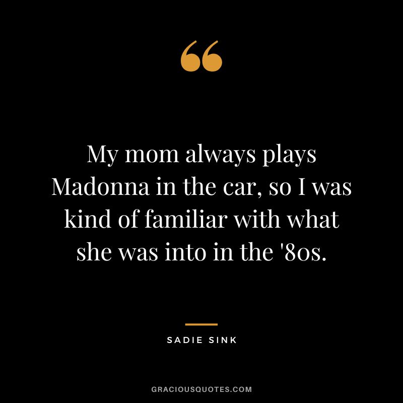 My mom always plays Madonna in the car, so I was kind of familiar with what she was into in the '80s.
