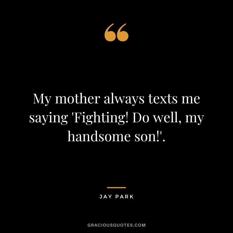 My mother always texts me saying 'Fighting! Do well, my handsome son!'.