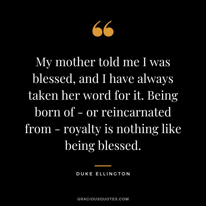 My mother told me I was blessed, and I have always taken her word for it. Being born of - or reincarnated from - royalty is nothing like being blessed.