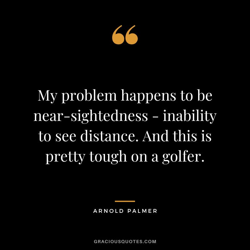 My problem happens to be near-sightedness - inability to see distance. And this is pretty tough on a golfer.