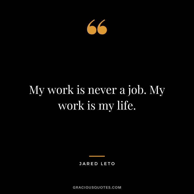 My work is never a job. My work is my life.