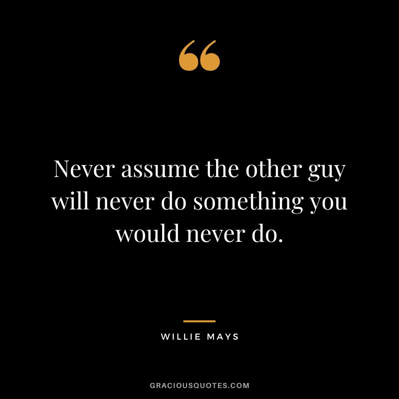 Never assume the other guy will never do something you would never do.