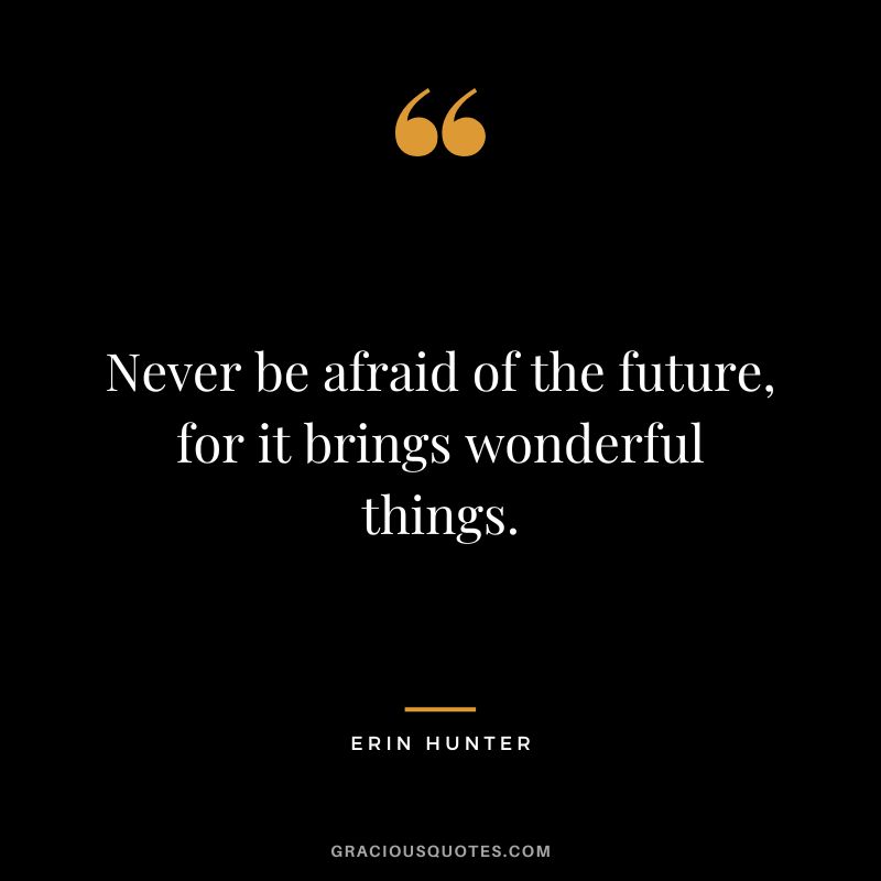 Never be afraid of the future, for it brings wonderful things.