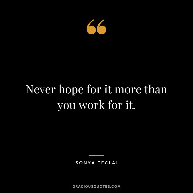 Never hope for it more than you work for it. - Sonya Teclai