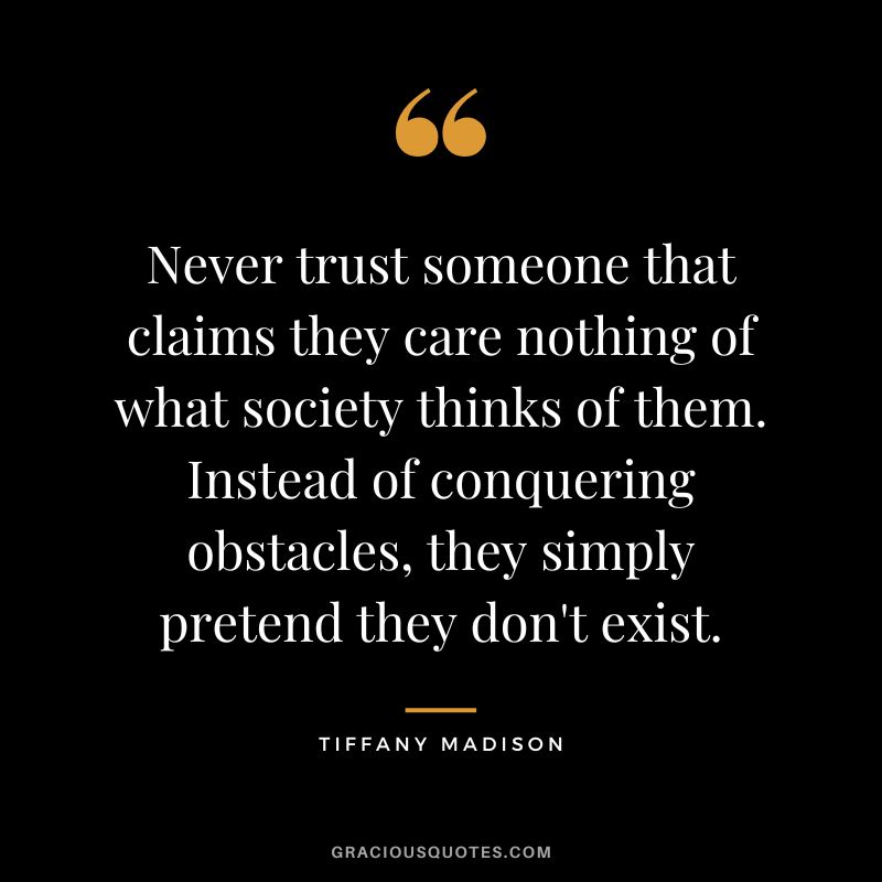 Never trust someone that claims they care nothing of what society thinks of them. Instead of conquering obstacles, they simply pretend they don't exist. - Tiffany Madison