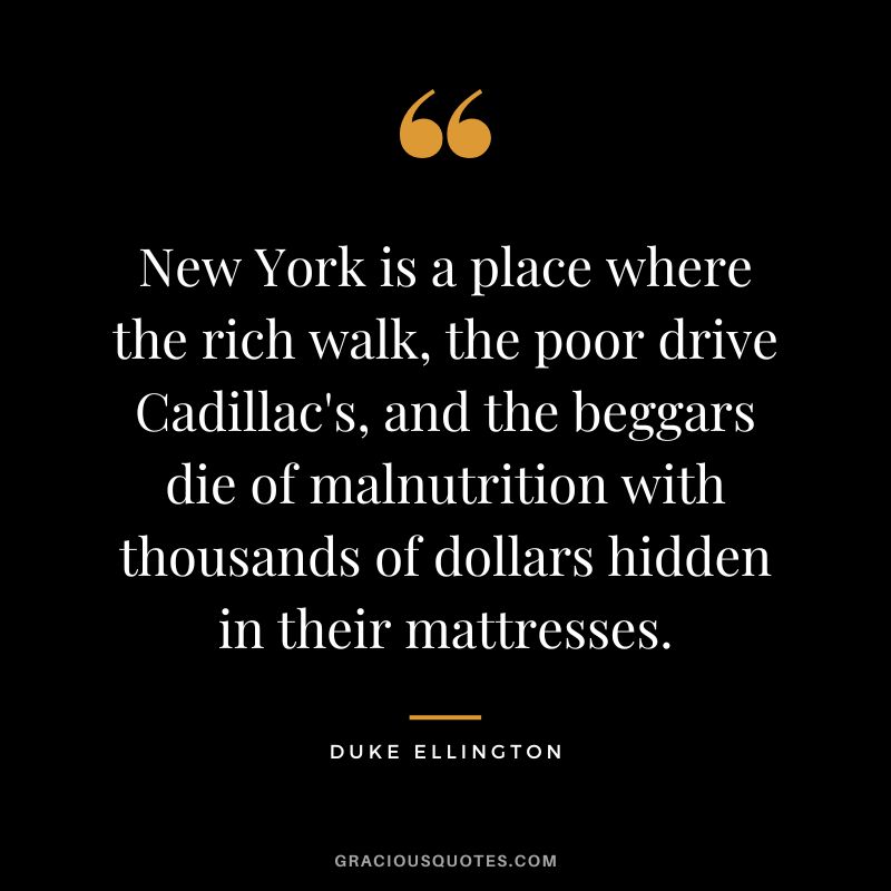 New York is a place where the rich walk, the poor drive Cadillac's, and the beggars die of malnutrition with thousands of dollars hidden in their mattresses.