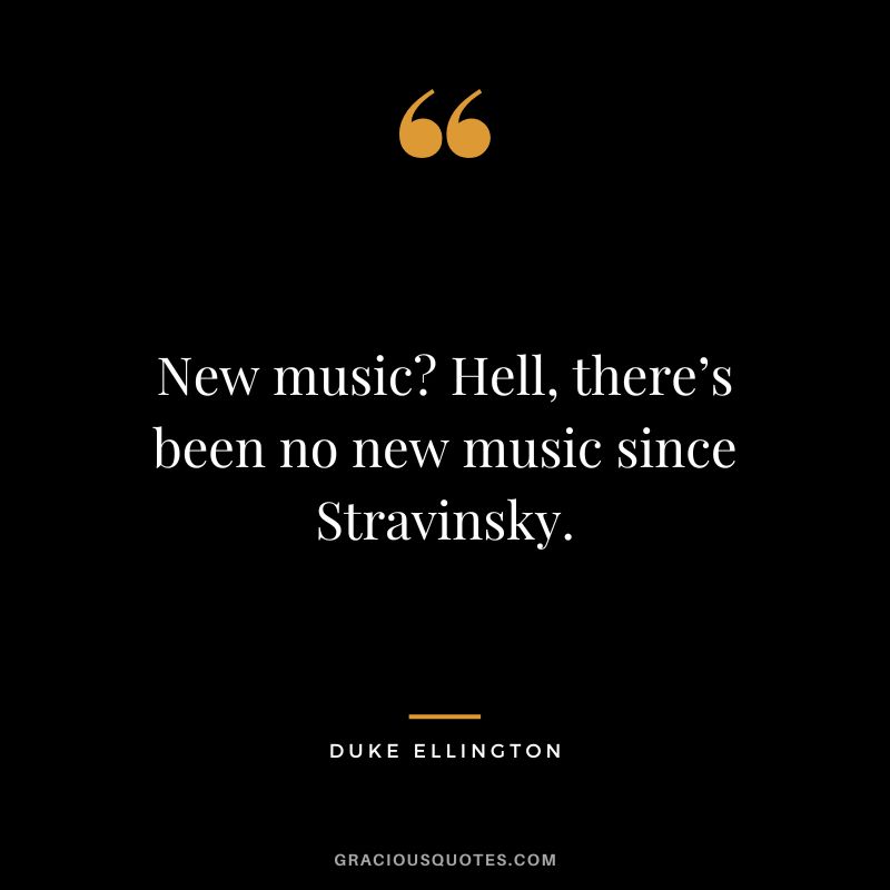 New music Hell, there’s been no new music since Stravinsky.